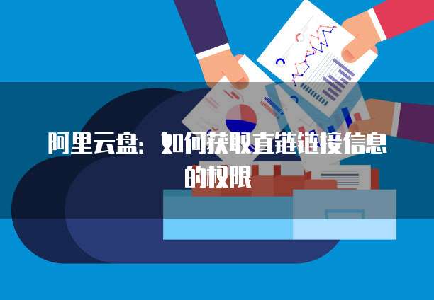 阿里云盘：如何获取直链链接信息的权限
