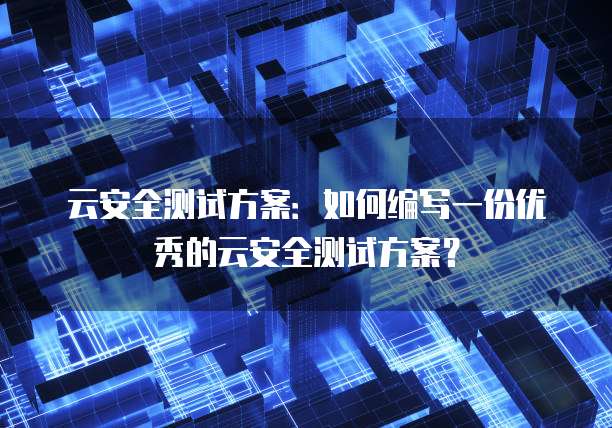 云安全测试方案：如何编写一份优秀的云安全测试方案？