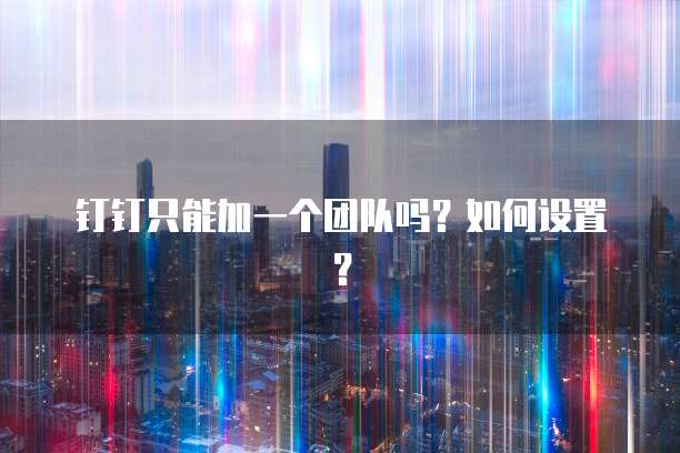 钉钉只能加一个团队吗？如何设置？