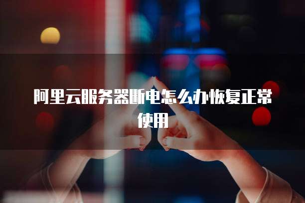 阿里云服务器断电怎么办恢复正常使用