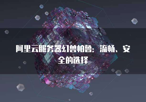 阿里云服务器幻兽帕鲁：流畅、安全的选择