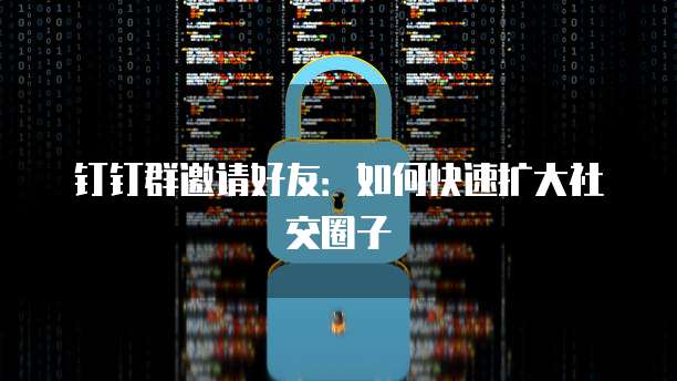 钉钉群邀请好友：如何快速扩大社交圈子