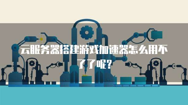 云服务器搭建游戏加速器怎么用不了了呢？