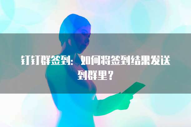 钉钉群签到：如何将签到结果发送到群里？