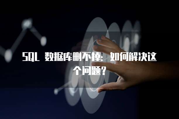 SQL 数据库删不掉：如何解决这个问题？