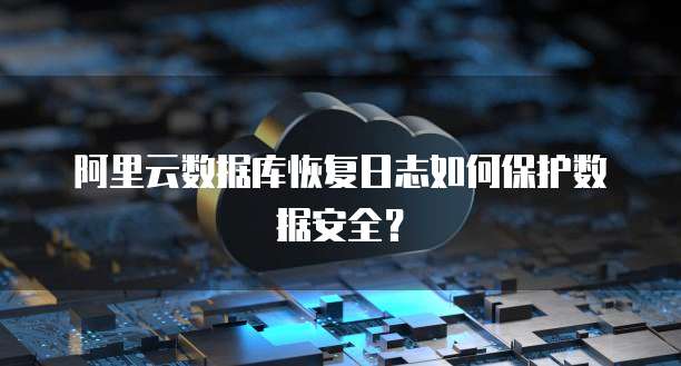 阿里云数据库恢复日志如何保护数据安全？