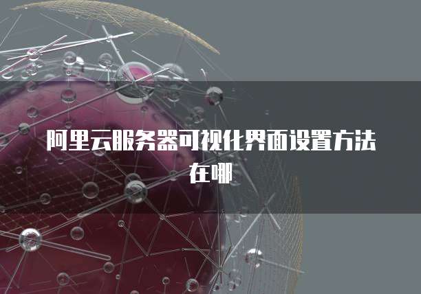 阿里云服务器可视化界面设置方法在哪