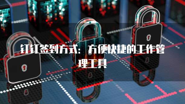 钉钉签到方式：方便快捷的工作管理工具