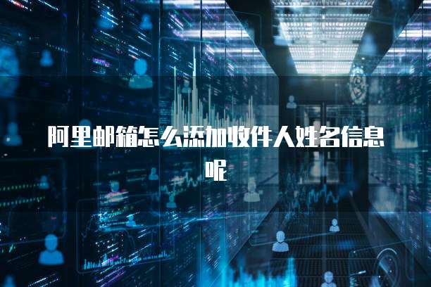阿里邮箱怎么添加收件人姓名信息呢