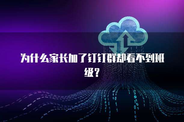为什么家长加了钉钉群却看不到班级？