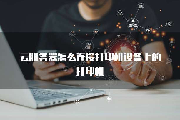 云服务器怎么连接打印机设备上的打印机