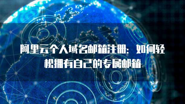 阿里云个人域名邮箱注册：如何轻松拥有自己的专属邮箱