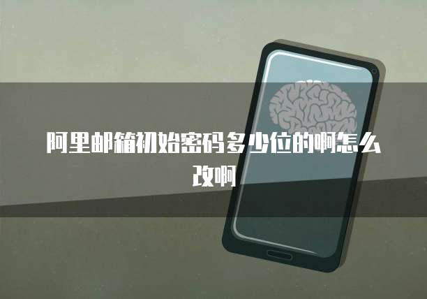 阿里邮箱初始密码多少位的啊怎么改啊