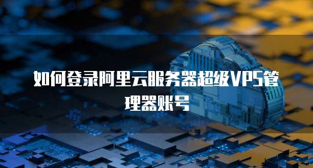 如何登录阿里云服务器超级VPS管理器账号