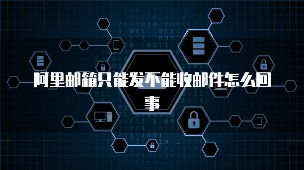 阿里邮箱只能发不能收邮件怎么回事