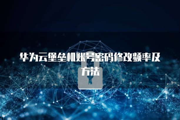 华为云堡垒机账号密码修改频率及方法