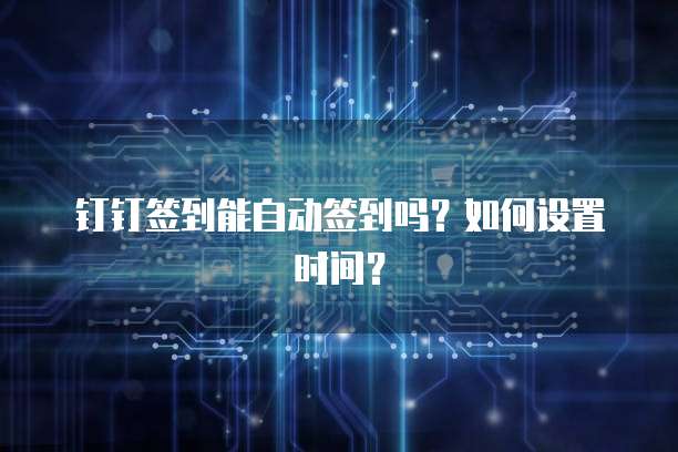 钉钉签到能自动签到吗？如何设置时间？