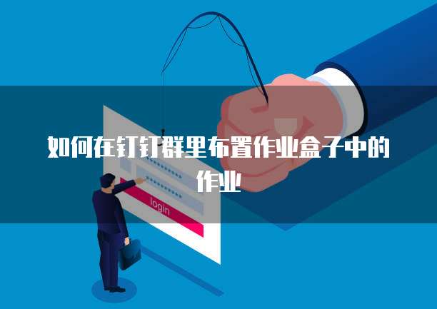 如何在钉钉群里布置作业盒子中的作业