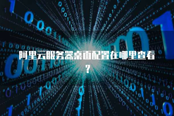 阿里云服务器桌面配置在哪里查看？
