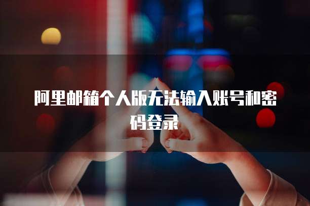 阿里邮箱个人版无法输入账号和密码登录