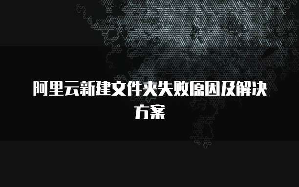 阿里云新建文件夹失败原因及解决方案