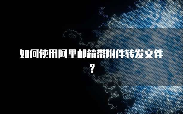 如何使用阿里邮箱带附件转发文件？