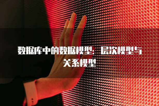 数据库中的数据模型：层次模型与关系模型
