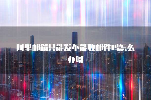 阿里邮箱只能发不能收邮件吗怎么办呀