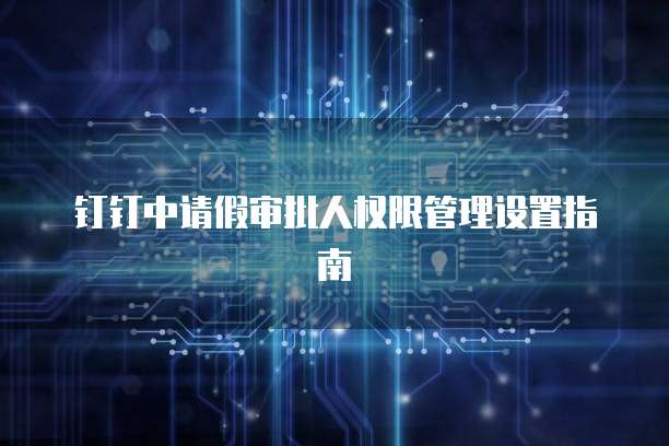 钉钉中请假审批人权限管理设置指南