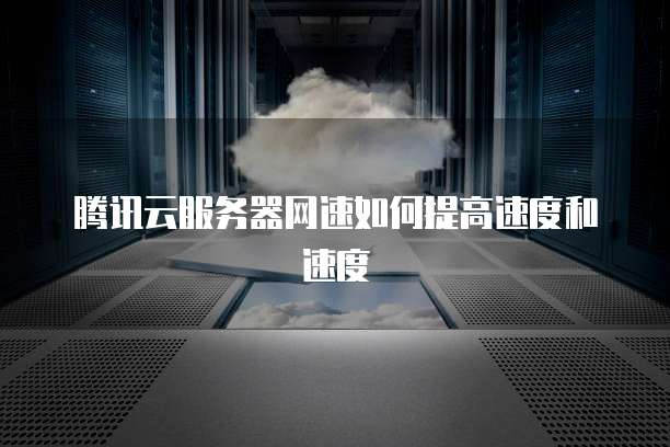 腾讯云服务器网速如何提高速度和速度