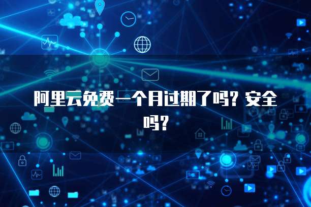 阿里云免费一个月过期了吗？安全吗？