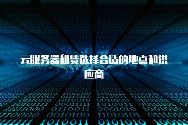 云服务器租赁选择合适的地点和供应商