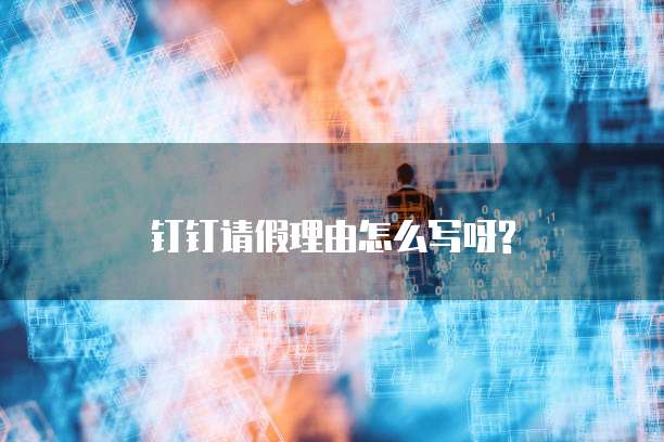 钉钉请假理由怎么写呀?