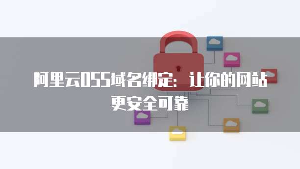 阿里云OSS域名绑定：让你的网站更安全可靠