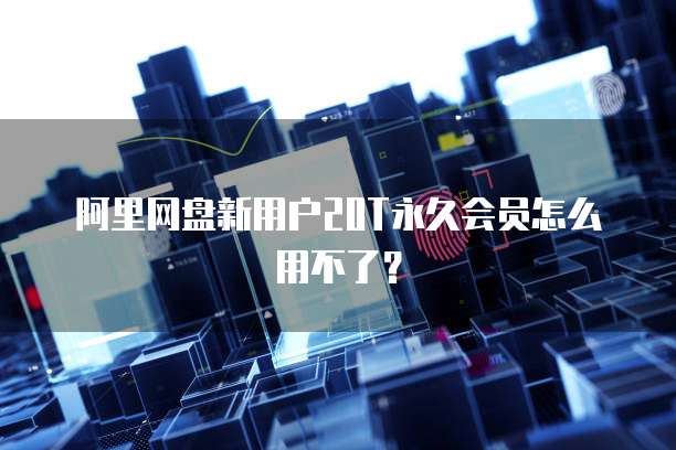 阿里网盘新用户20T永久会员怎么用不了？