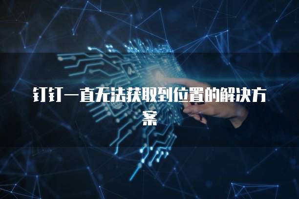 钉钉一直无法获取到位置的解决方案