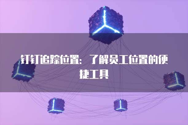 钉钉追踪位置：了解员工位置的便捷工具