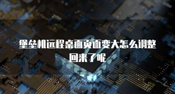 堡垒机远程桌面页面变大怎么调整回来了呢