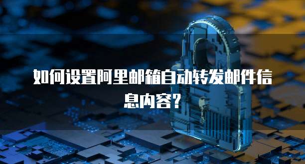 如何设置阿里邮箱自动转发邮件信息内容？