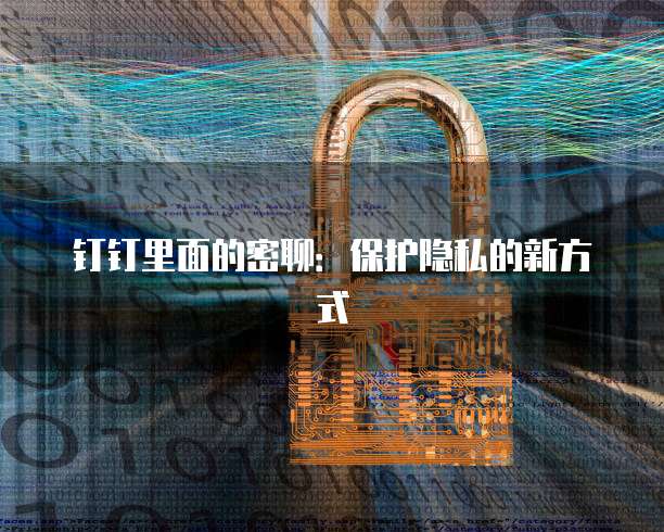 钉钉里面的密聊：保护隐私的新方式