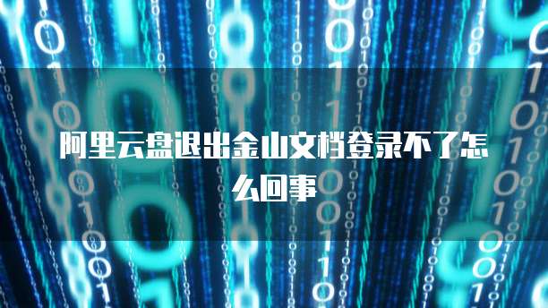 阿里云盘退出金山文档登录不了怎么回事