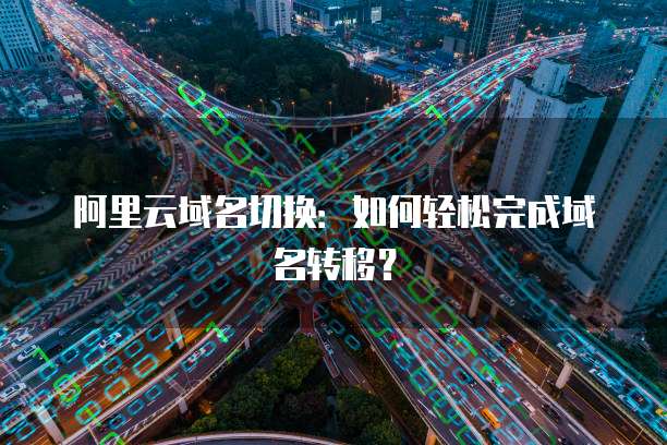 阿里云域名切换：如何轻松完成域名转移？