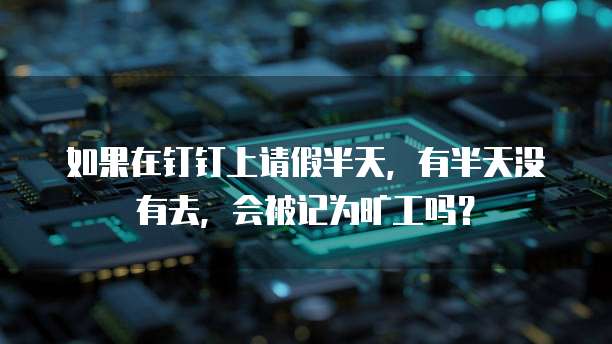 如果在钉钉上请假半天，有半天没有去，会被记为旷工吗？