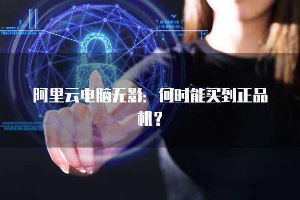 阿里云电脑无影：何时能买到正品机？