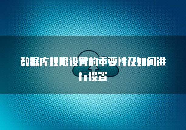 数据库权限设置的重要性及如何进行设置