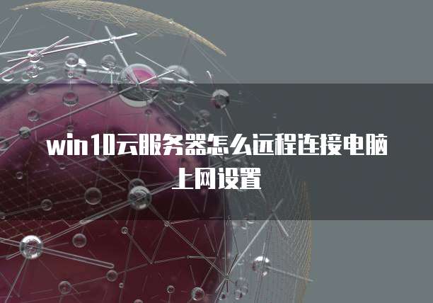 win10云服务器怎么远程连接电脑上网设置
