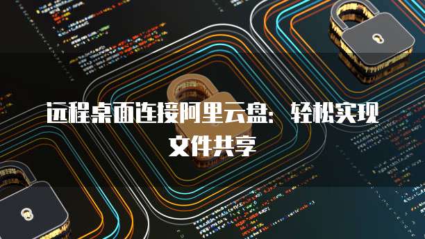 远程桌面连接阿里云盘：轻松实现文件共享