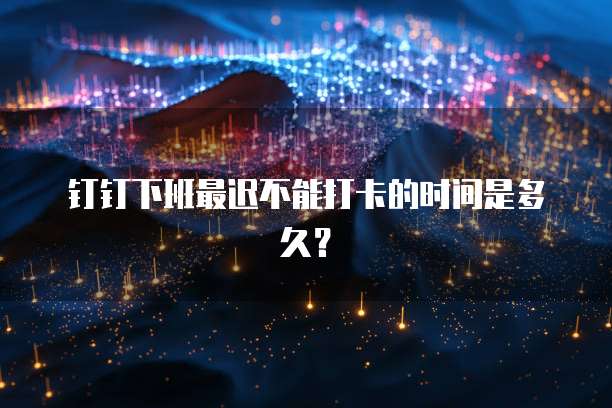 钉钉下班最迟不能打卡的时间是多久？