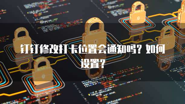 钉钉修改打卡位置会通知吗？如何设置？