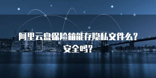阿里云盘保险箱能存隐私文件么？安全吗？